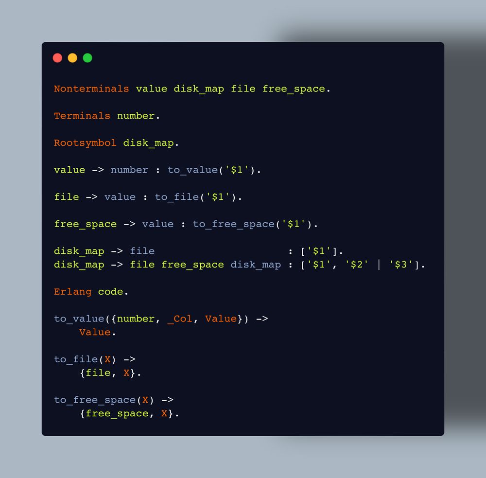 Nonterminals value disk_map file free_space.

Terminals number.

Rootsymbol disk_map.

value -> number : to_value('$1').

file -> value : to_file('$1').

free_space -> value : to_free_space('$1').

disk_map -> file                     : ['$1'].
disk_map -> file free_space disk_map : ['$1', '$2' | '$3'].

Erlang code.

to_value({number, _Col, Value}) ->
	Value.

to_file(X) ->
	{file, X}.

to_free_space(X) ->
	{free_space, X}.