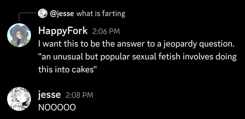 A discord screenshot. User Jesse asks "what is farting." User Happyfork replies "I want this to be the answer to a jeopardy question. An unusual but popular fetish involves doing this into cakes." Jesse responds "NOOOOO"