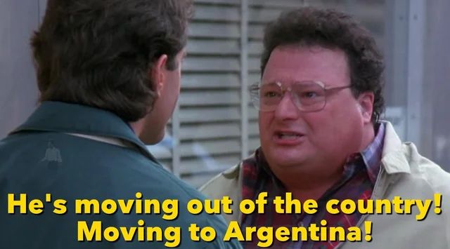 A beautiful gag from the end of The Soup Nazi episode of Seinfeld. “He’s moving out of the country. Moving to Argentina!”