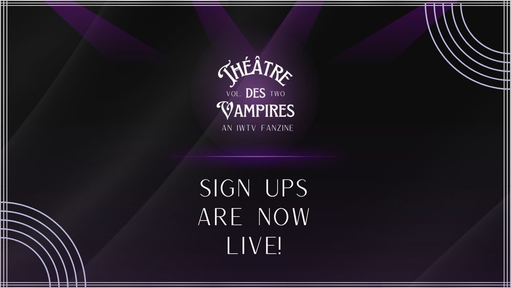 A Bauhaus inspired main logo of purple and black and white colored lines with a spotlight circle at the center to illuminate the words: "Theatre des Vampires - an IWTV fanzine - Volume Two."

The background is various shades of black and gray to imply a silk backdrop, with purple spotlights illuminating the logo.  Along the edge are light gray colored line.

Underneath a neon purple divider in the center, are the words: "Sign ups are now live!”

