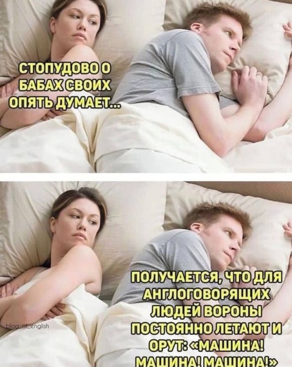 Картинка с парой в постели.

Девушка - "Стопудово о бабах своих опять думает"

Парень - "Получается, что для англоговорящих людей вороны постоянно летают и орут: машина! машина! машина!"