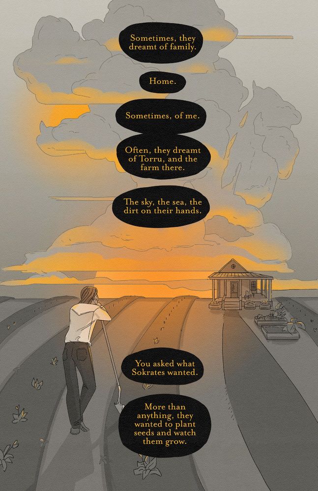 landscape scene with a sun rising on a farm field with lots of clouds. Sokrates stands, their long hair down, leaning on a shovel. gold text: "Sometimes, they dreamt of family. Home. Sometimes, of me. Often, they dreamt of Torru, and the farm there. The sky, the sea, the dirt on their hands. You asked what Sokrates wanted. More than anything, they wanted to plant seeds and watch them grow."