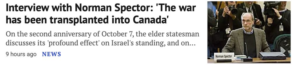 Interview with Norman Spector: 'The war has been transplanted into Canada'
On the second anniversary of October 7, the elder statesman discusses its 'profound effect' on Israel's standing, and on...