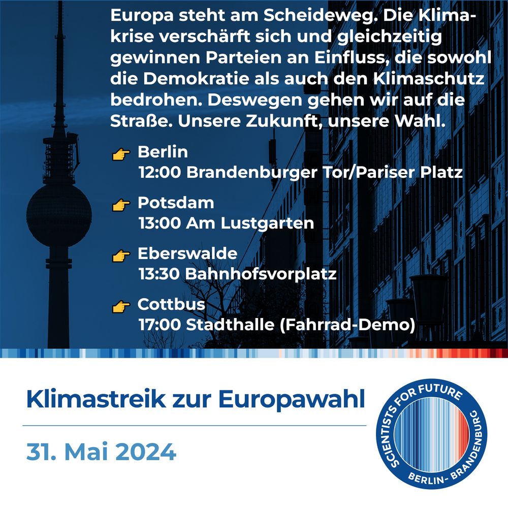 Europa steht am Scheideweg. Die Klimakrise verschärft sich und gleichzeitig gewinnen Parteien an Einfluss, die sowohl die Demokratie als auch den Klimaschutz bedrohen. Deswegen gehen wir auf die Straße. Unsere Zukunft, unsere Wahl.
 
Berlin, 12:00 Brandenburger Tor/Pariser Platz
Potsdam, 13:00 Am Lustgarten
Eberswalde, 13:30 Bahnhofsvorplatz
Cottbus, 17:00 Stadthalle (Fahrrad-Demo)

Klimastreik zur Europawahl: 31. Mai 2024
Logo Scientists for Future Berlin-Brandenburg