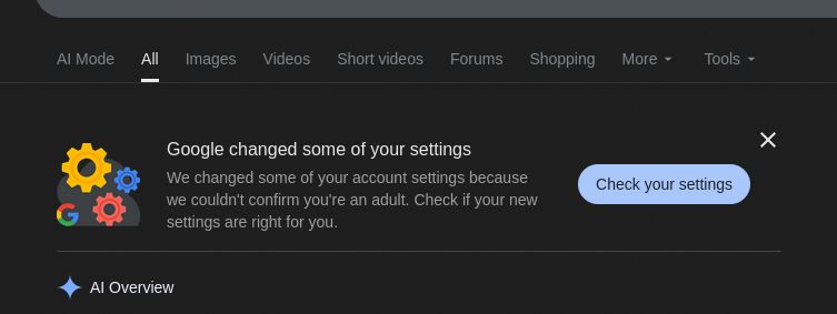 Screenshot of a Google search result.

Google changed some of your settings 
We changed some of your account settings because we couldn't confirm you're an adult. Check if your new settings are right for you. 