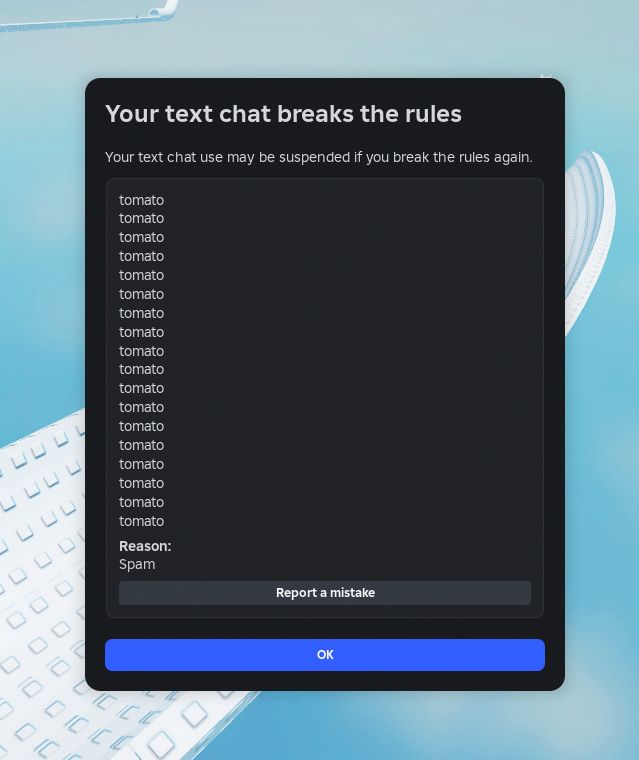 Screenshot of Roblox.

Your text chat breaks the rules

Your text chat may be suspended if you break the rules again.

tomato
tomato
tomato
tomato
tomato
tomato
tomato
tomato
tomato
tomato
tomato
tomato
tomato
tomato
tomato
tomato
tomato
tomato
tomato
tomato
tomato
tomato
tomato
tomato
tomato
tomato
tomato

Reason:
Spam

Report a mistake

OK