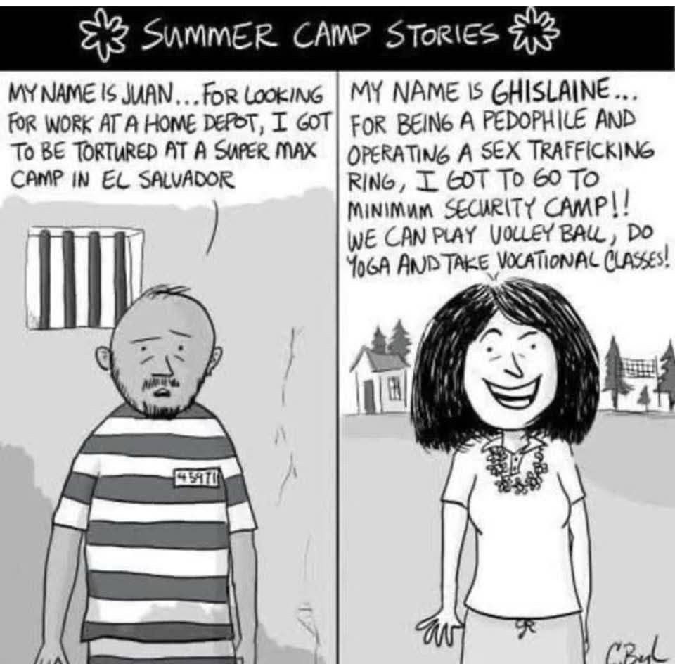 Cartoon on left - My name is Juan. (In prison cell, wearing prison garb)For looking for work at Home Depot, I got to be tortured at a super max camp in El Salvador. On right,” My name is Ghislaine. (Smiling)For being a pedophile & operating a sex trafficking ring, I got to minimum security camp! We can play volleyball, do yoga, & take vocational classes. 