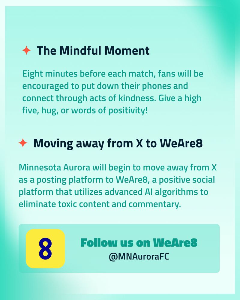 Teal background, graphic explaining two initiatives. “The Mindful Moment” encourages fans to disconnect and engage in kindness eight minutes before matches. “Moving away from X to WeAre8” announces Minnesota Aurora’s transition to a positive social platform that uses AI to reduce toxic content. Includes a “Follow us on WeAre8” call-to-action with the handle @MNAuroraFC.