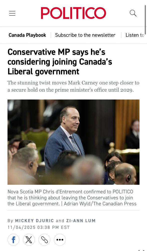 POLITICO article headline reads: 

Conservative MP says he's considering joining Canada's Liberal government
Subhead reads: The stunning twist moves Mark Carney one step closer to a secure hold on the prime minister's office until 2029.

Nova Scotia MP Chris d'Entremont confirmed to POLITICO that he is thinking about leaving the Conservatives to join the Liberal government.

By MICKEY DJURIC and ZI-ANN LUM
11/04/2025 03:38 PM EST