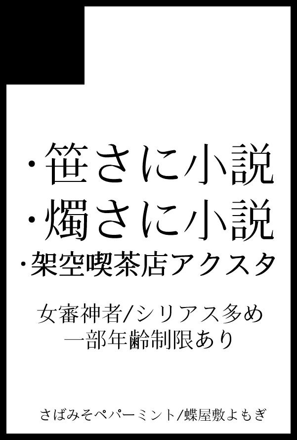 サークルカットです  以下記載内容
・笹さに小説
・燭さに小説
・架空喫茶店アクスタ
女審神者/シリアス多め
一部年齢制限あり
さばみそペパーミント/蝶屋敷よもぎ