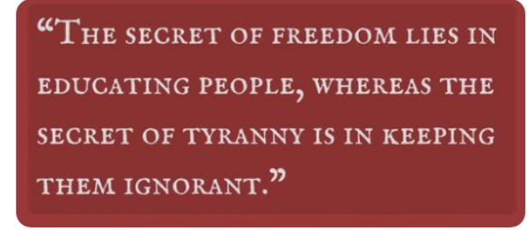 "The secret of freedom lies in educating people, whereas the secret of tyranny is keeping them ignorant."
