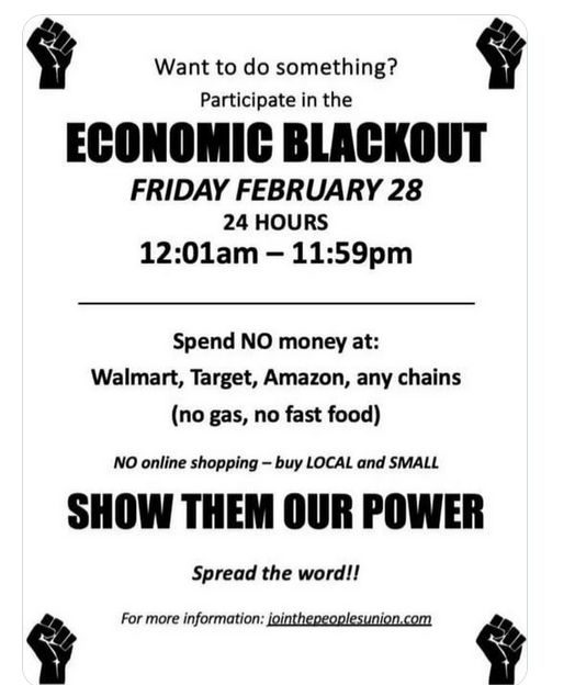 Participate in the ECONOMIS BLOWOUT
Friday Feb, 28
24 hours
12:01am-11:59pm

Spend no money at: Walmart, Target any US chains
