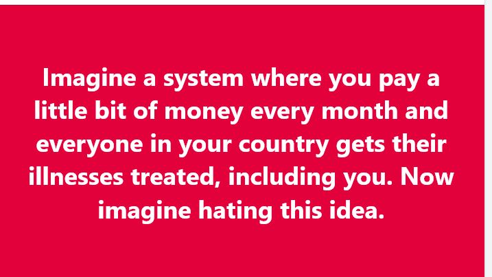 Imagine a system where you pay a little bit of money every month and everyone in your country gets their illnesses treated, including you.
Now imagine hating this idea.