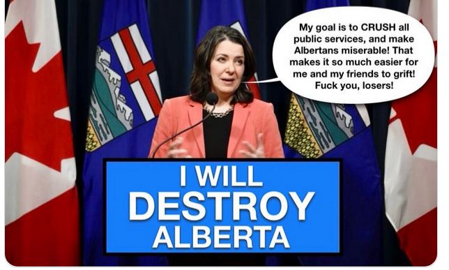 Pic of Danielle Smith standing over a podium with an "I WILL DESTROY ALBERTA" sign in front.

My Goal is to CRUSH all public services and make Albertans miserable. That makes it so much easier for me and my friends to grift! Fuck you, losers.