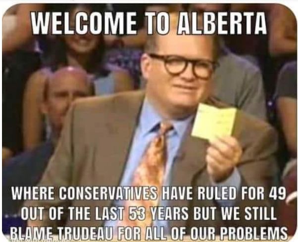 Welcome to Alberta
where Conservatives have ruled for 49 of 53 years but we still blame Trudeau for all of our problems.