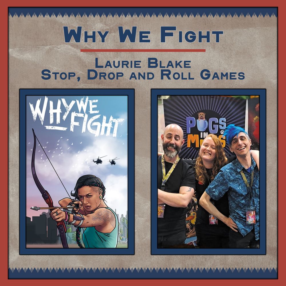 Promotional graphic for Why We Fight, a tabletop RPG by Laurie Blake of Stop, Drop and Roll Games. The background features a parchment texture with bold navy and red framing. The title appears at the top in all-caps navy text, with the creator’s name and studio listed below.

Two images are featured side by side:

On the left: the cover art for Why We Fight. It shows a determined woman with braided hair drawing a bow against a backdrop of city skyline and helicopters. Her stance is focused and fierce, evoking resistance and survival. The title is rendered in a distressed white font.

On the right: a photo of three smiling individuals standing in front of a booth for “Pugs in Mugs.” One has bright blue hair, one has long red hair, and one is bald with a goatee. All three wear lanyards and appear to be at a convention, radiating joy and camaraderie.