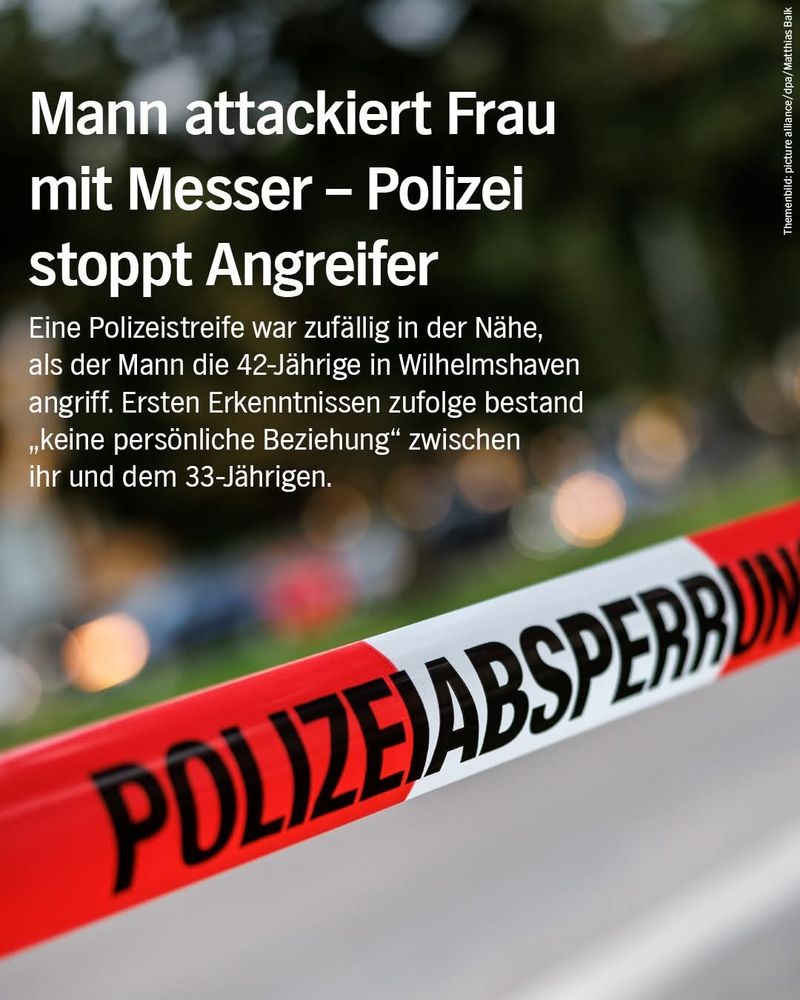 NDR2-Schlagzeile "Mann attackiert Frau mit Messer - Polizei stoppt Angreifer"
Streife war zufällig in der Nähe in Wilhelmshaven.
"Ersten Erkenntnissen zufolge bestand "keine persönliche Beziehung" zwischen ihr und dem 33-Jährigen."