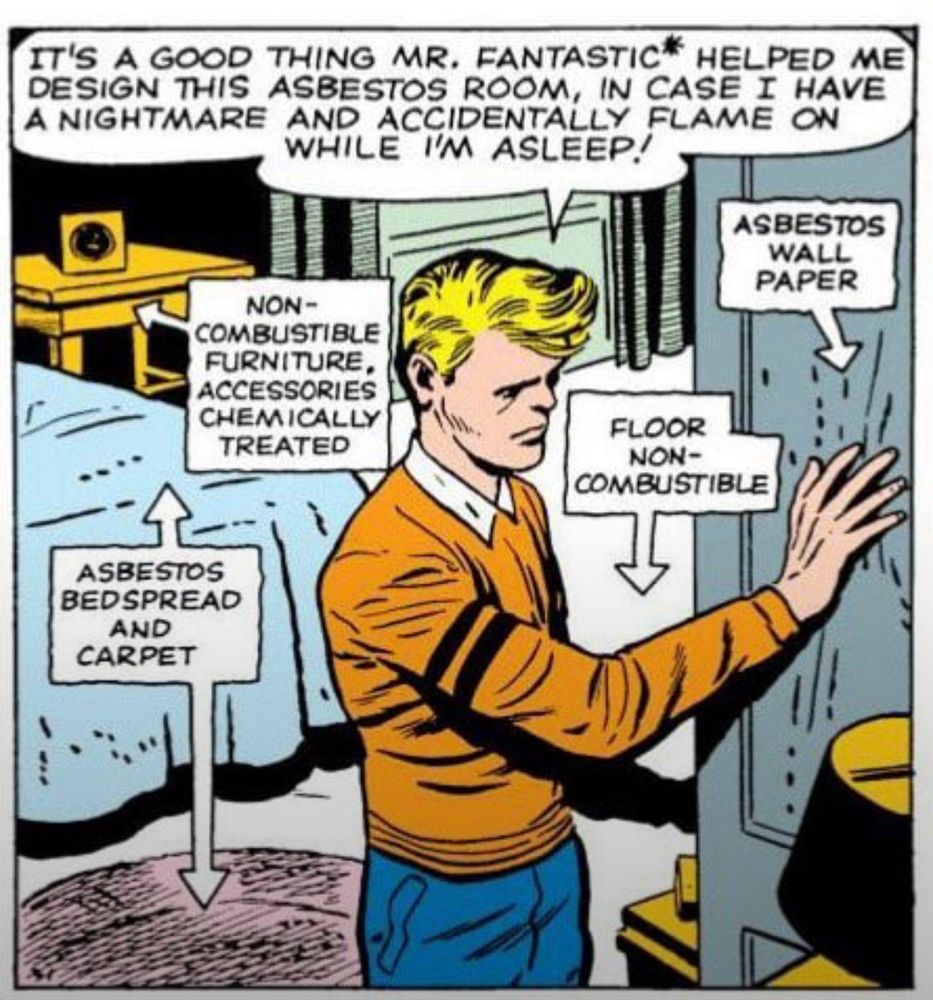 Johnny in the original Fantastic Four run: it’s a good thing mr fantastic helped me design this abestos room, in case i have a nightmare and accidentally flame on while i’m asleeep