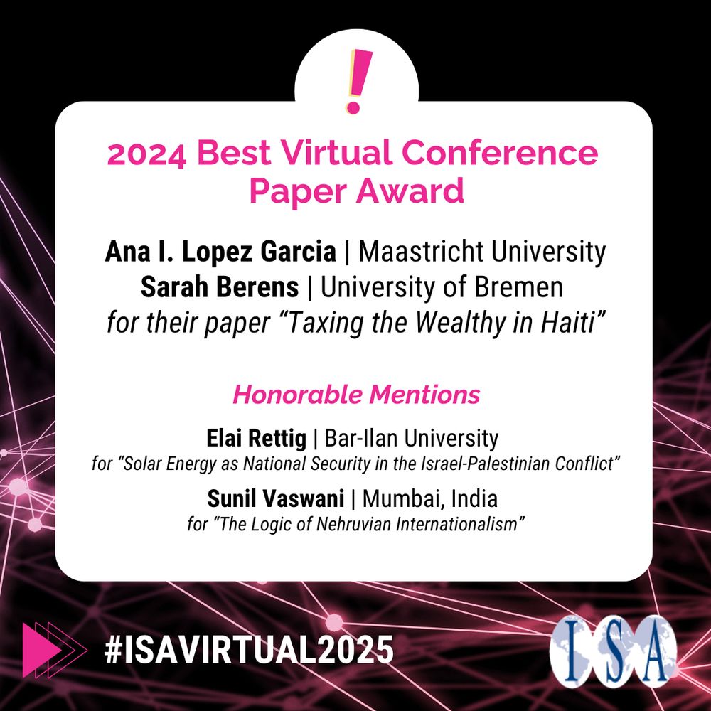 2024 Best Virtual Conference Paper Award
Ana I. Lopez Garcia | Maastricht University
Sarah Berens | University of Bremen 
for their paper “Taxing the Wealthy in Haiti”

Honorable Mentions
Elai Rettig | Bar-Ilan University for “Solar Energy as National Security in the Israel-Palestinian Conflict”
Sunil Vaswani | Mumbai, India 
for “The Logic of Nehruvian Internationalism”