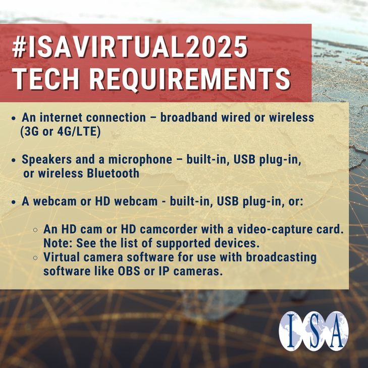Text: #ISAVirtual2025 - Tech requirements
• An internet connection – broadband wired or wireless (3G or 4G/LTE)
• Speakers and a microphone – built-in, USB plug-in, 
       or wireless Bluetooth
• A webcam or HD webcam - built-in, USB plug-in, 
