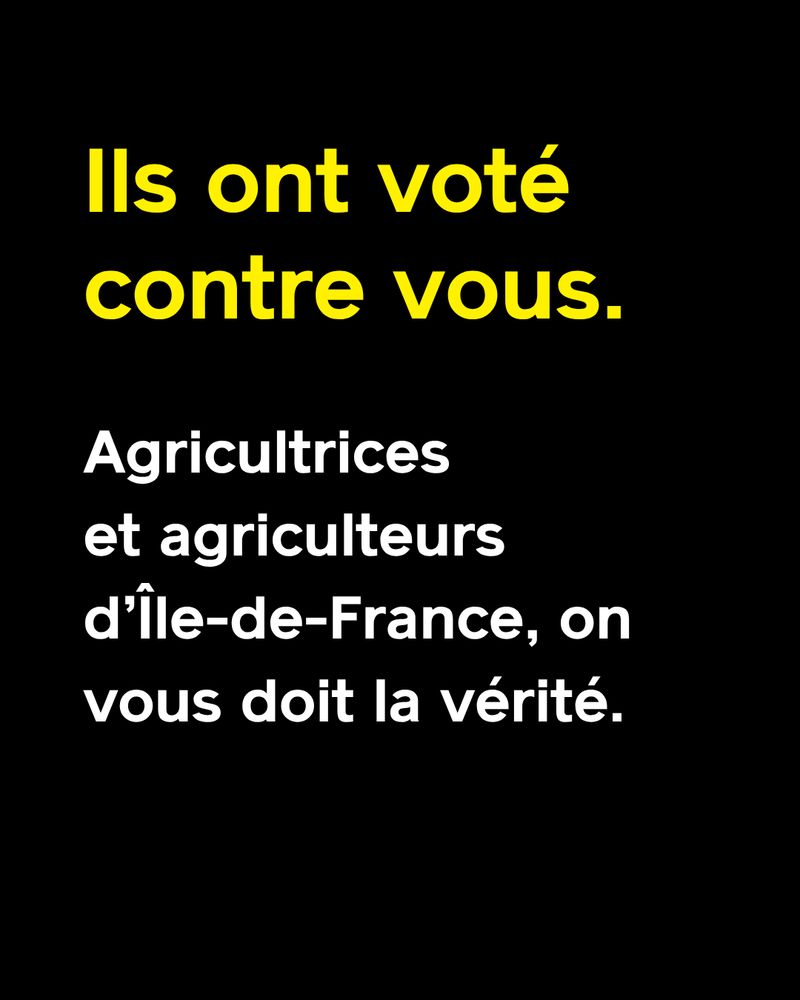 Texte jaune et blanc sur fond noir : 
Ils ont voté contre vous.
Agricultrices et agriculteurs d’Île-de-France, on vous doit la vérité.