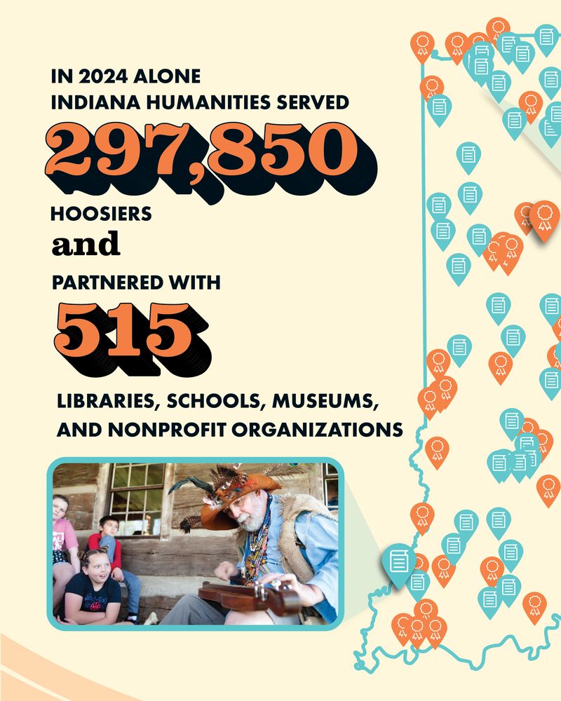 In 2024 alone Indiana Humanities served s297,850 Hoosiers and partnered with 515 libraries, schools, museums and nonprofit organizations