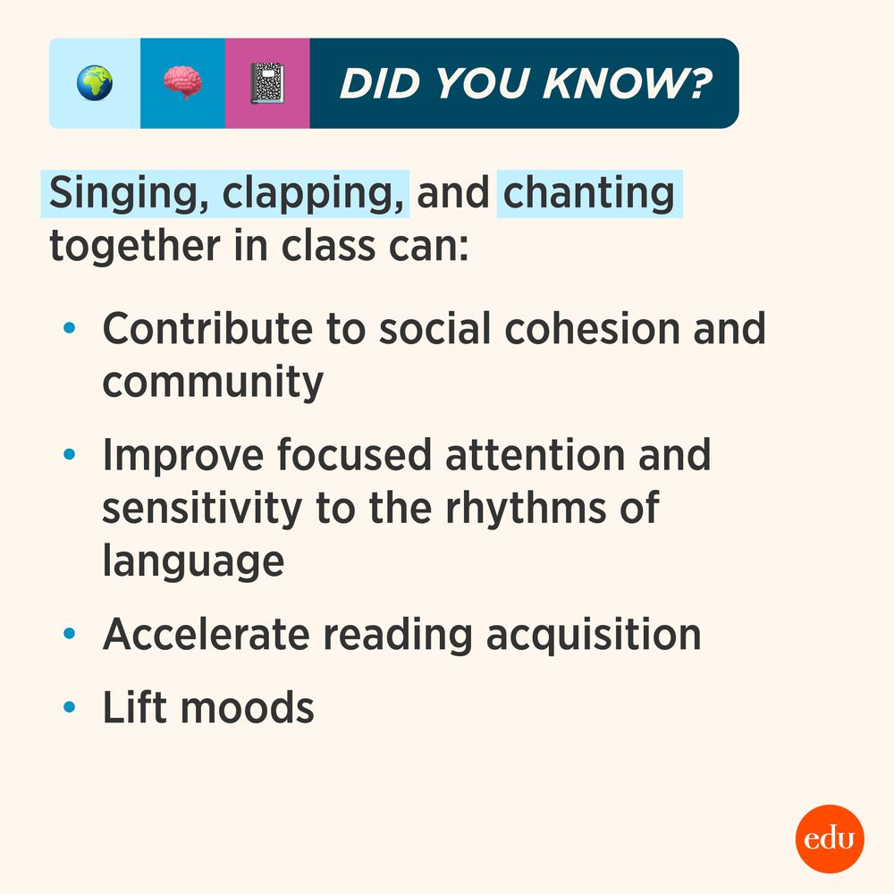 Did You Know? Singing, clapping, and chanting together in class can: contribute to social cohesion and community, improve focused attention and sensitivity to the rhythms of language, accelerate reading acquisition, lift moods