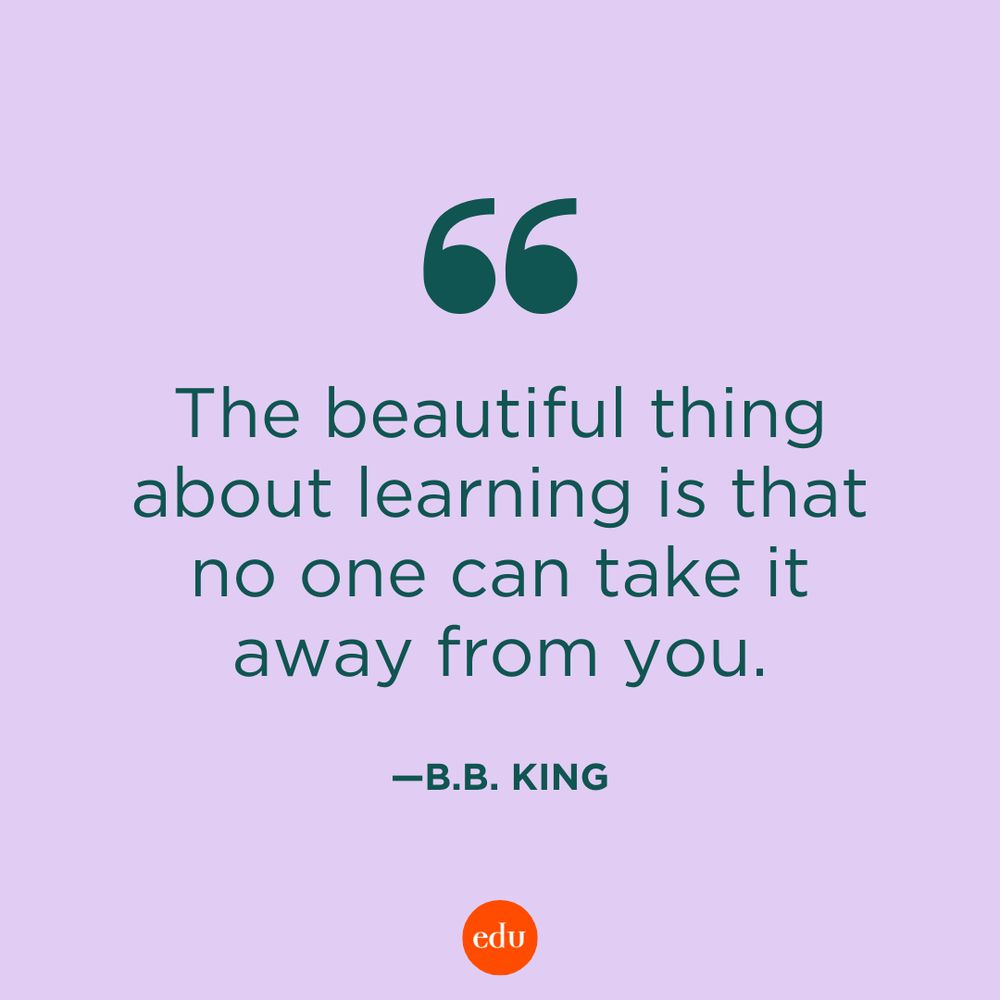 “The beautiful thing about learning is that no one can take it away from you.” —B.B. King