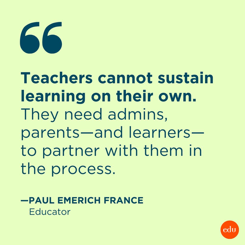 “Teachers cannot sustain learning on their own. They need admins, parents—and learners—to partner with them in the process.” —Paul Emerich France, Educator
