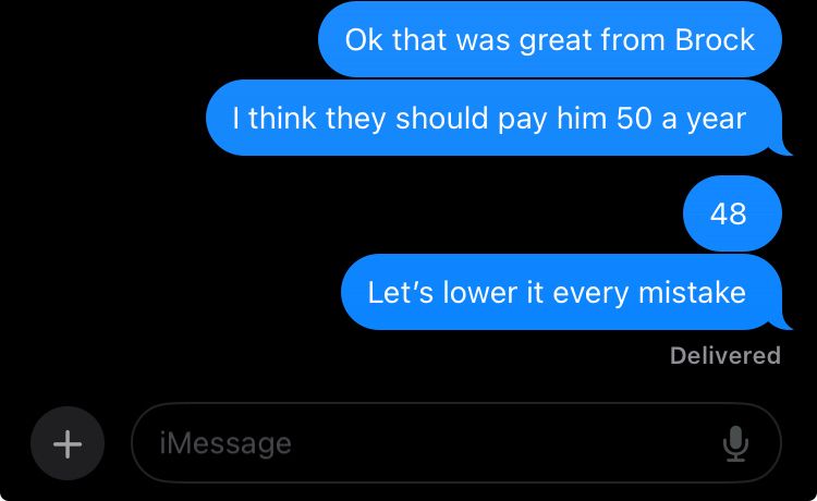 Text messages that say:
Ok that was great from Brock
I think they should pay him 50 a year 
48
Let’s lower it every mistake