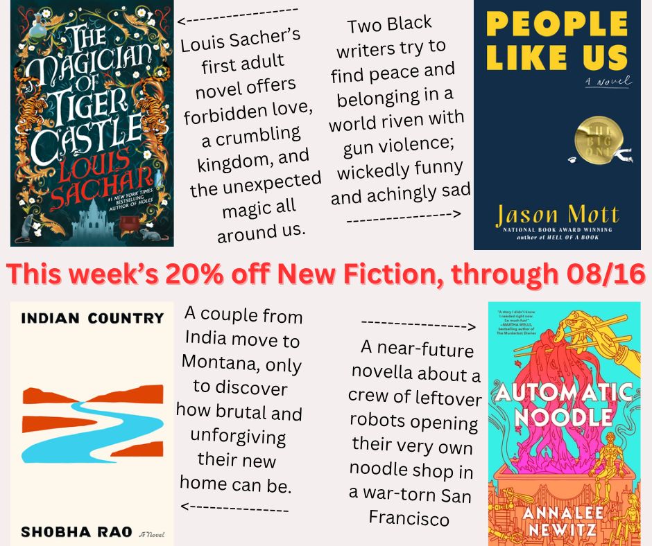 Here are our four 20% off new fiction books of the week, discounted through August 16th, 2025:
- The Magician of Tiger Castle, by Louis Sachar
- People Like Us: A Novel, by Jason Mott
- Indian Country: A Novel, by Shobha Rao
- Automatic Noodle: A Novella, by Annalee Newitz