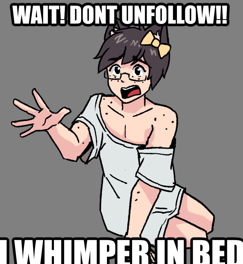 Wait! Dont unfollow!!
I whimper in bed!