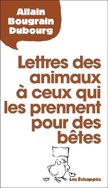 Résumé :

"L'animal peut rire, témoigner de la compassion, soigner, se sacrifier dans l'intérêt général. Nous est-il si différent pour mériter notre mépris ?"Chaque jour, de nombreuses voix s'élèvent pour défendre la cause animale. Allain Bougrain Dubourg, lui, va plus loin en donnant la parole aux grands absents de ce débat : les animaux eux-mêmes.Qu'il prenne la voix du poussin qui s'adresse à son éleveur, du rat de laboratoire qui fustige le chercheur ou de la tortue luth qui s'élève contre le jeteur de plastique, l'auteur révèle la violence et la cruauté qui président aux relations entre l'homme et le reste du vivant pour mieux les dénoncer.