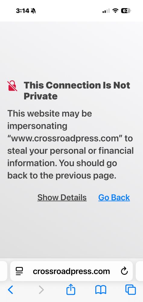 Screenshot saying:



This Connection Is Not Private
This website may be impersonating
"www.crossroadpress.com" to steal your personal or financial information. You should go back to the previous page.
Show Details
Go Back
crossroadpress.com