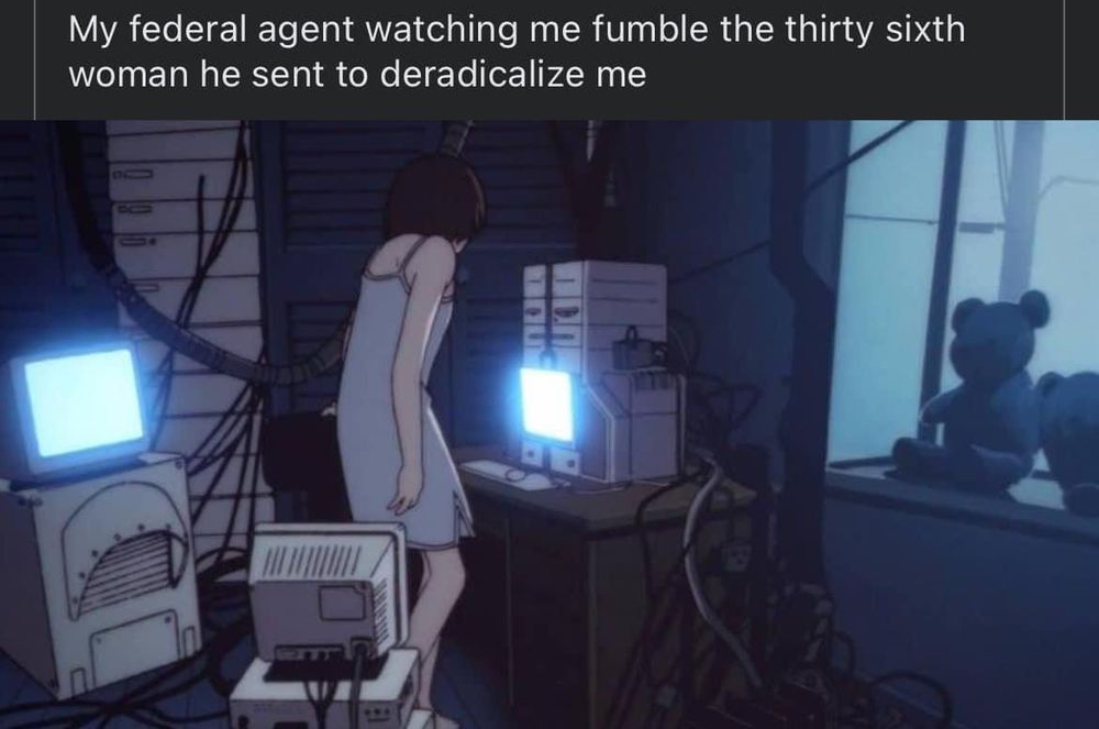 a picture of lain iwakura from serial experiments lain looking exhausted about to sit down at her navi. the top text reads "my federal agent watching me fumble the thirty sixth woman he sent to deradicalize me"