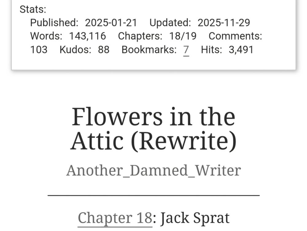 The latest chapter of my Flowers in the Attic Rewrite! Nearly done!

https://archiveofourown.org/works/62382088/chapters/195853161
