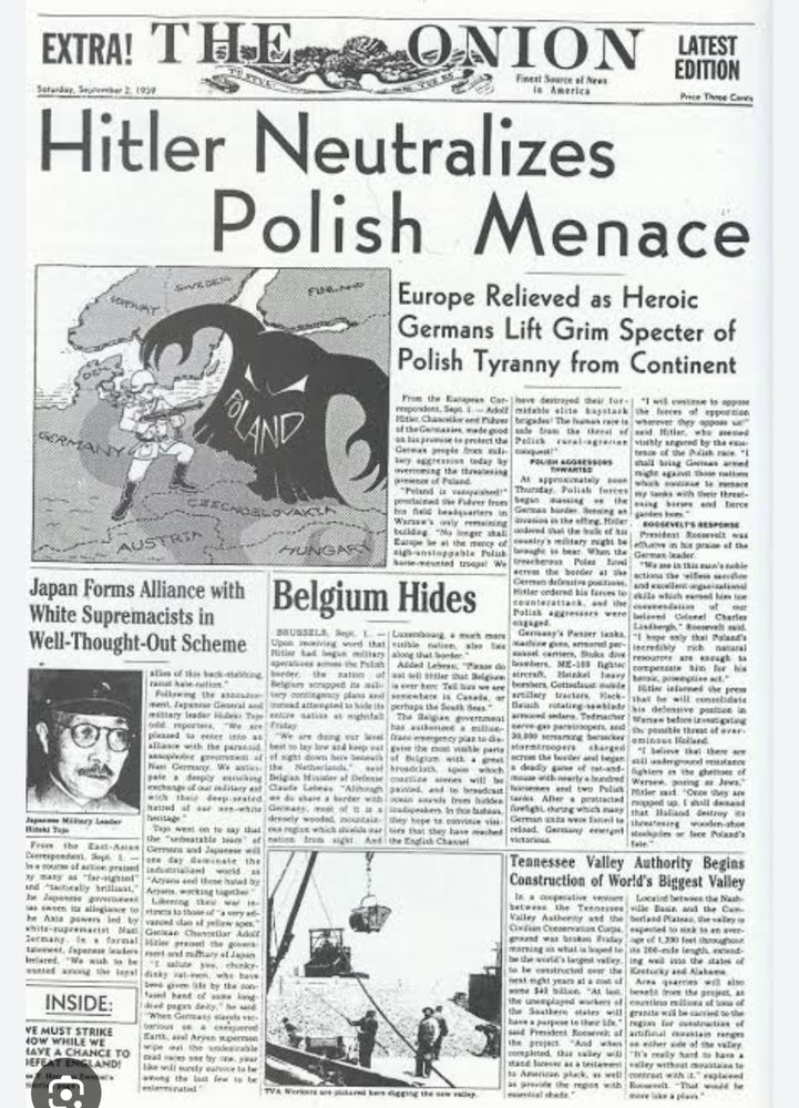 Front page of The Onion from 1939: "HITLER NEUTRALIZES POLISH MENACE"

Smaller headline further down: "BELGIUM HIDES"