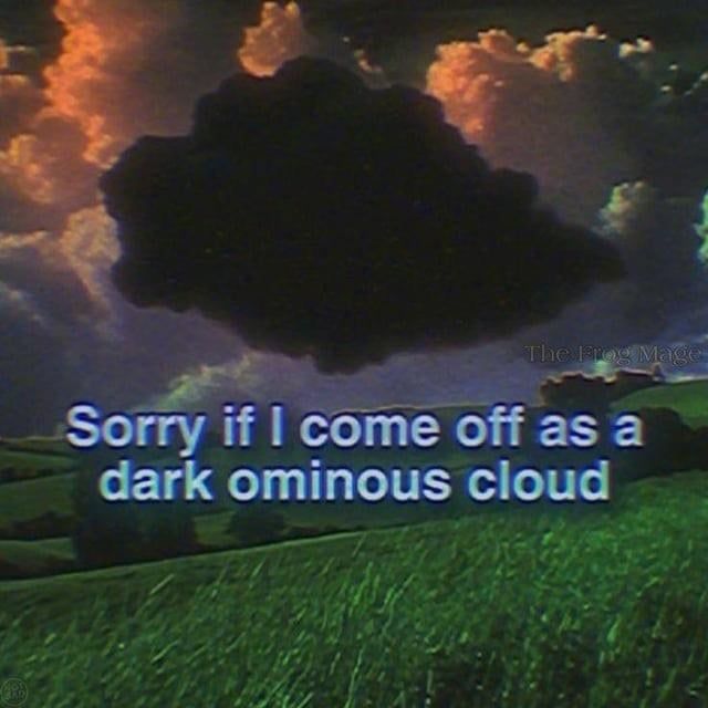 sorry if i come off as a dark ominous cloud (dark ominous cloud)