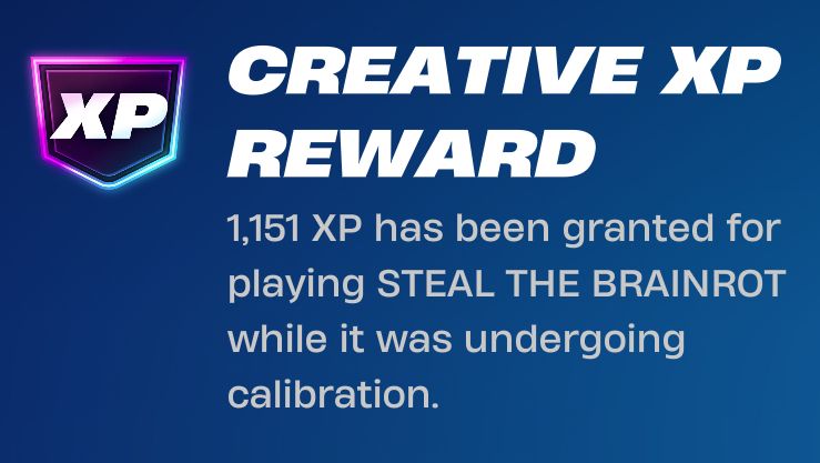 *fortnite xp screen*
CREATIVE XP REWARD
1,151 XP has been granted for playing STEAL THE BRAINROT while it was undergoing calibration.