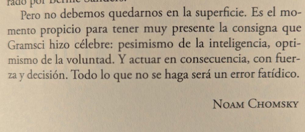Texto en español del libro "Universalizar la resistencia" de Noam Chomsky que dice "...Pero no debemos quedarnos en la superficie. Es el momento propicio para tener muy presente la consigna que Gramsci hizo célebre: pesimismo de la inteligencia, optimismo de la voluntad. Y actuar en consecuencia, con fuerza y decisión. Todo lo que no se haga, será un error fatídico"  Noam Chomsky.