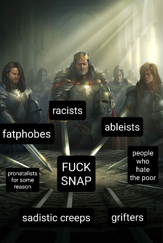Knights of the roundtable meme where all the knights represent the following:

fatphobes
racists
ableists
people who hate the poor
pronatalists for some reason
sadistic creeps
grifters

Then they unite for "FUCK SNAP"