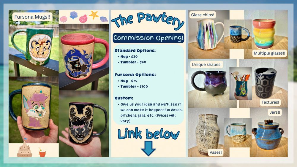 A large post showing pricing of several items from my commissions. 

Standard Options:
Mug - $30
Tumbler - $40



Fursona Options:
Mug - $75
Tumbler - $100

Custom:
Give us your idea and we’ll see if we can make it happen! Ex: Vases, pitchers, jars, etc. (Prices will vary)