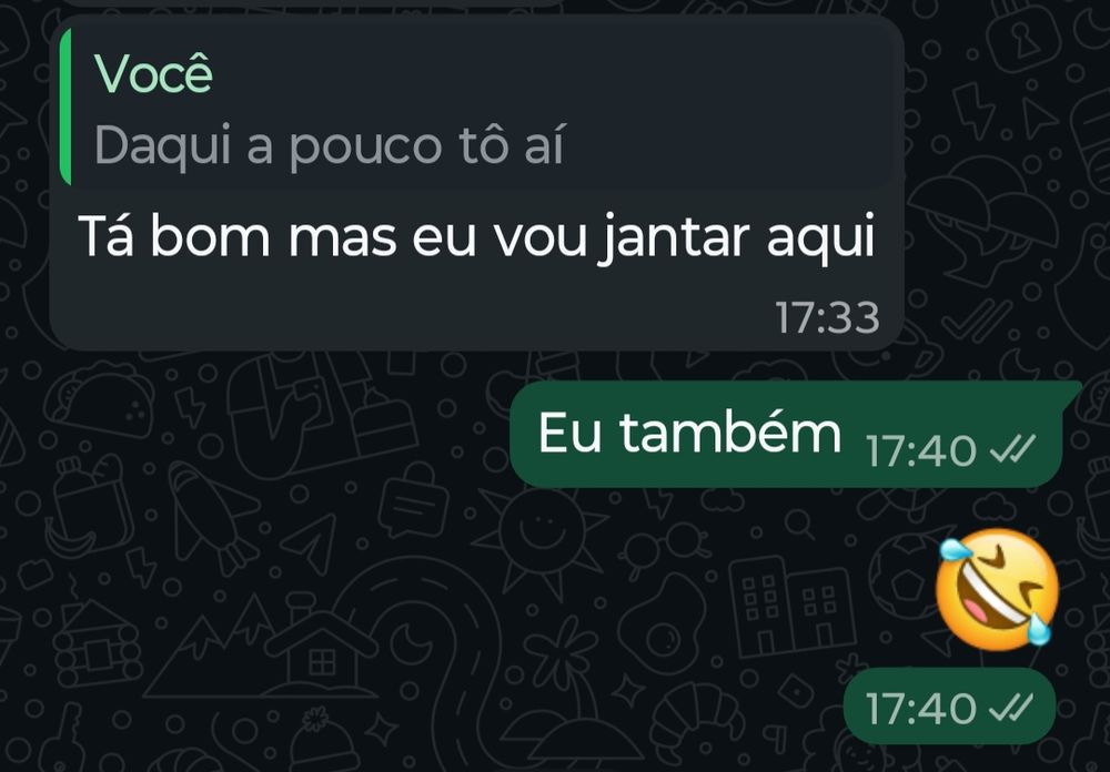 Uma conversa no whatsapp 
-Daqui a pouco eu tô aí 
-Tá bom mas eu vou jantar aqui
-Eu também 🤣