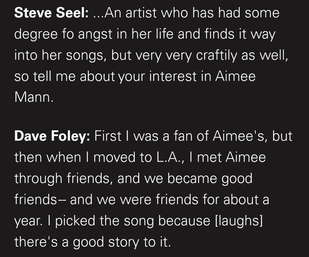 Steve Seel: ...An artist who has had some degree fo angst in her life and finds it way into her songs, but very very craftily as well, so tell me about your interest in Aimee Mann.

Dave Foley: First I was a fan of Aimee's, but then when I moved to L.A., I met Aimee through friends, and we became good friends-- and we were friends for about a year. I picked the song because [laughs] there's a good story to it.