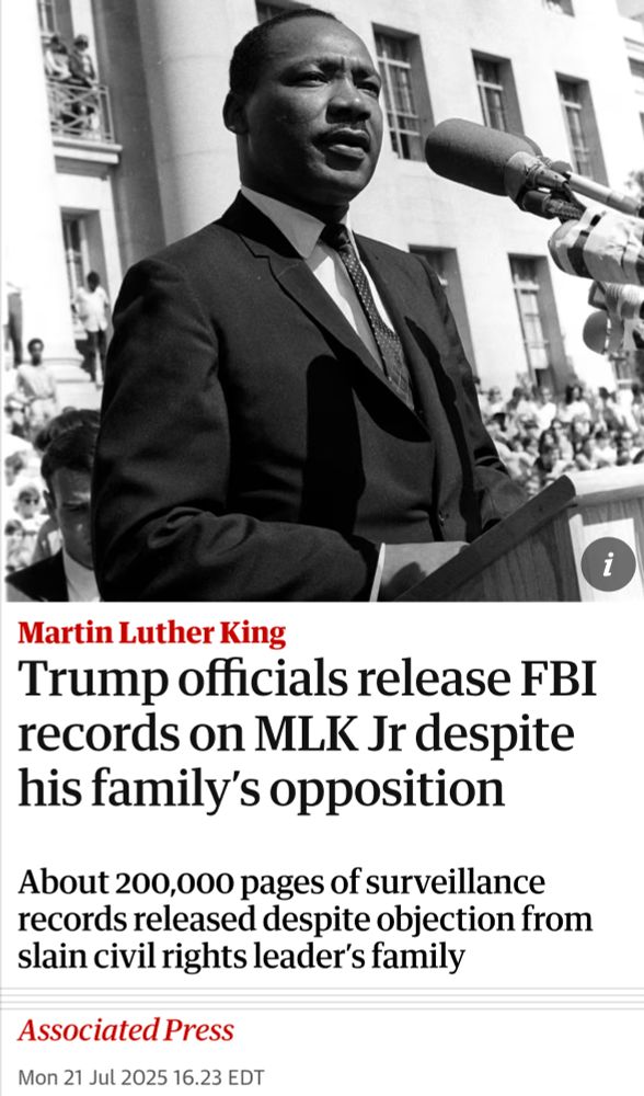 Guardian article with headline that reads: "Trump officials release FBI records on MLK Jr despite his family's opposition"

Subheader reads: "About 200,000 pages of surveillance records released despite civil rights leader's family"

Associated Press reporting.

Dated Monday, July 21, 2025.