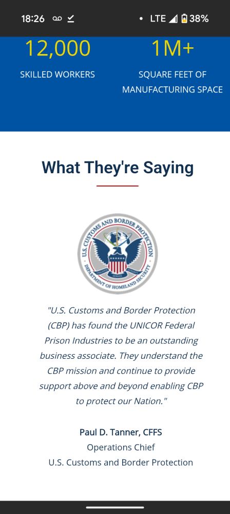 "U.S. Customs and Border Protection (CBP) has found the UNICOR Federal Prison Industries to be an outstanding business associate. They understand the CBP mission and continue to provide support above and beyond enabling CBP to protect our Nation."

Paul D. Tanner, CFFS
Operations Chief
U.S. Customs and Border Protection