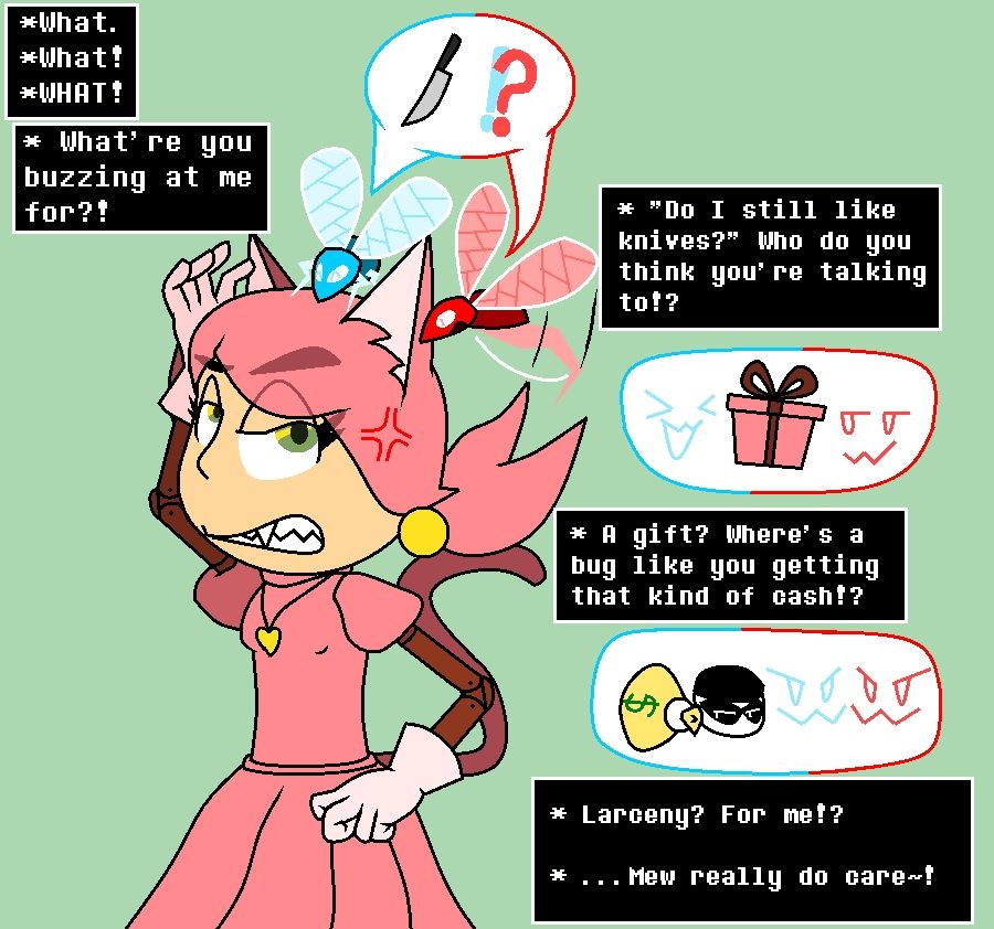 Art of Mad Mew Mew from Undertale holding conversation with a representation of the player, portrayed as a pair of red and blue shell-less beetles, under the effect of Mew Mew's 'split soul' gimmick. "What. What! WHAT! What're you buzzing at me for?" she asks. The player asks if she still likes knives, the blue half being excited while the red half remains neutral. "Do I still like knives? Who do you think you're talking to!?" she asks incredulously. The player then reveals that she's asking as a gift idea, the blue half being excited and the red half having a coy smirk. "A gift? Where's a bug like you getting that kind of cash!?" she asks in confusion. The player then reveals that she stole something for it, both halves making the exact same sly smile. Mew Mew is taken aback. "Larceny? For me!? Mew really do care!" she says happily.