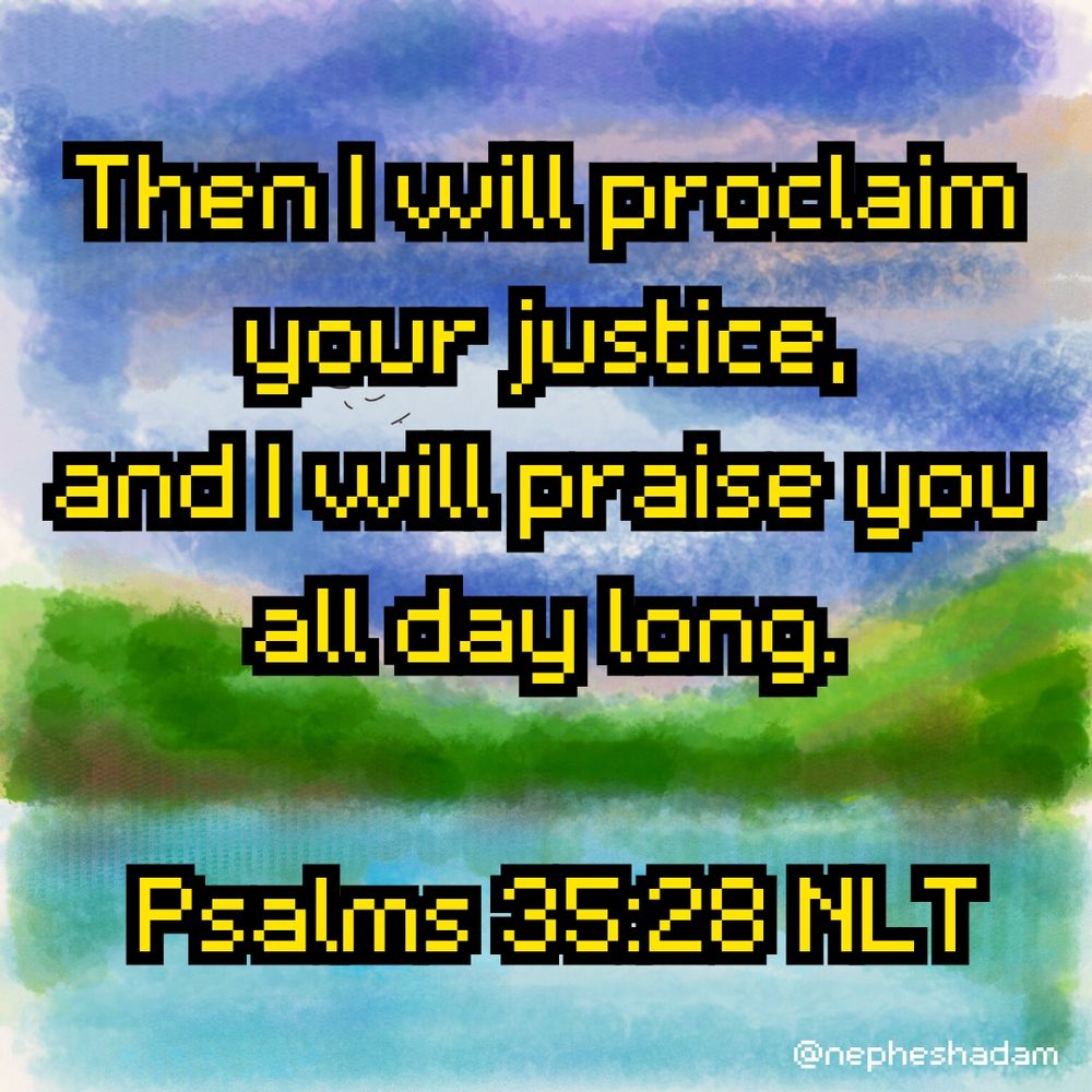 Then I will proclaim your justice, 

and I will praise you all day long.  Psalms 35:28