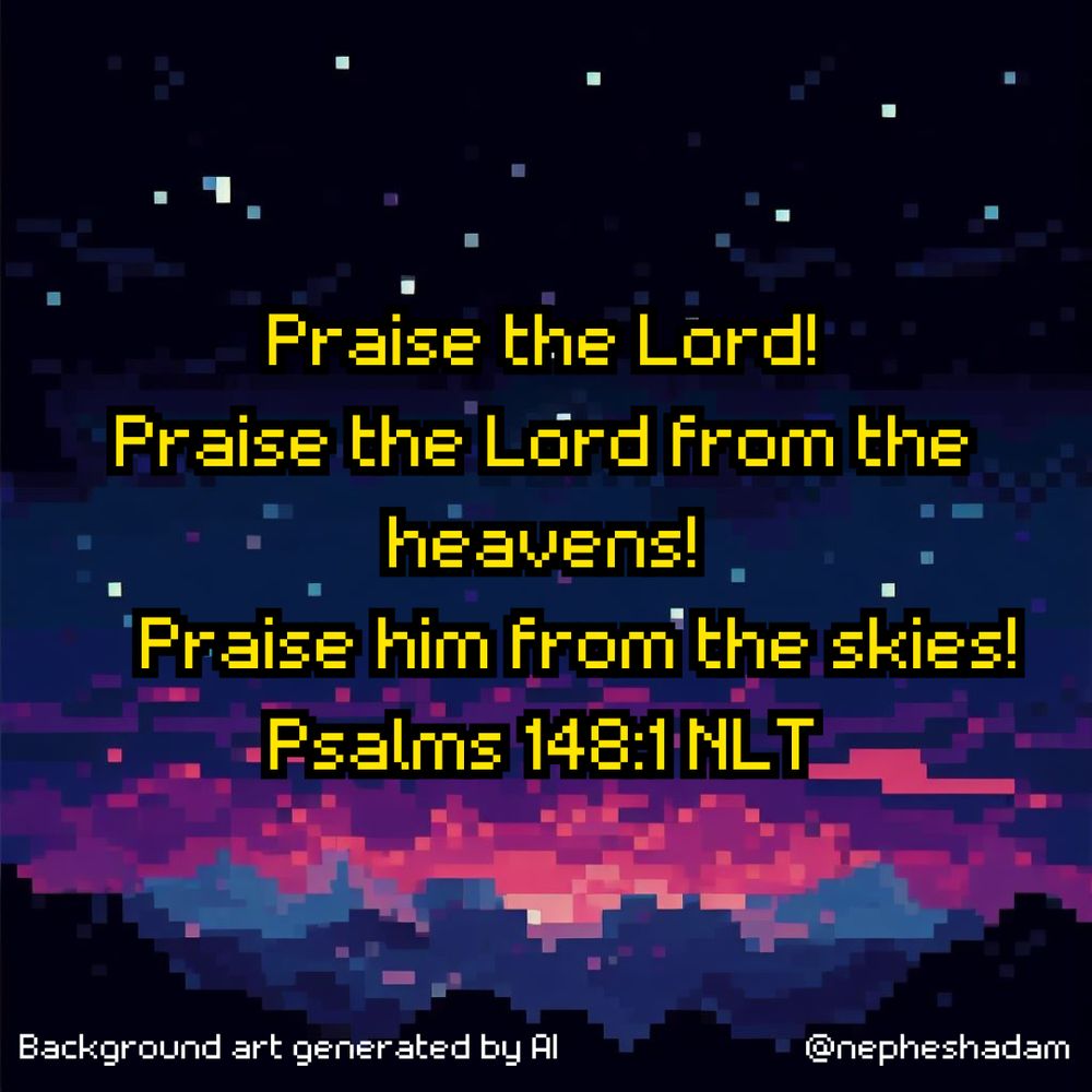 Praise the Lord! Praise the Lord from the heavens!     Praise him from the skies! Psalms 148:1 NLT