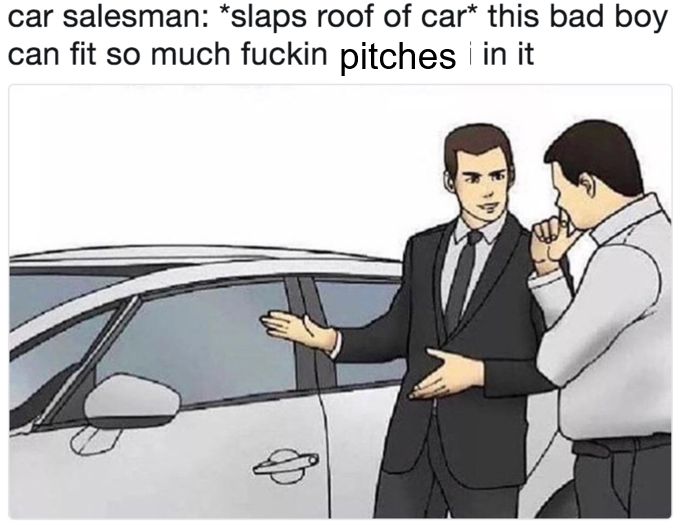 a meme of a car salesman slapping the roof of the car and saying "this bad boy can fit so much fuckin pitches in it"